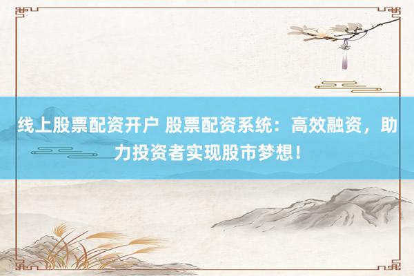 线上股票配资开户 股票配资系统：高效融资，助力投资者实现股市梦想！