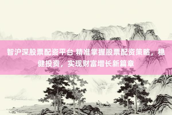 智沪深股票配资平台 精准掌握股票配资策略，稳健投资，实现财富增长新篇章