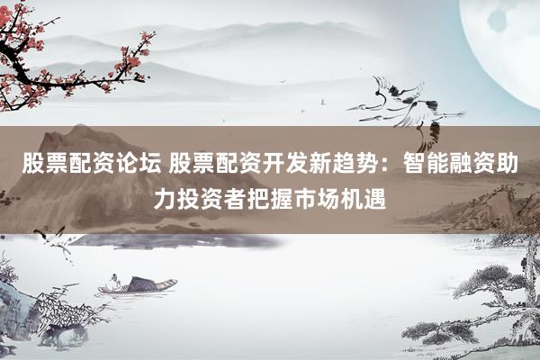 股票配资论坛 股票配资开发新趋势：智能融资助力投资者把握市场机遇