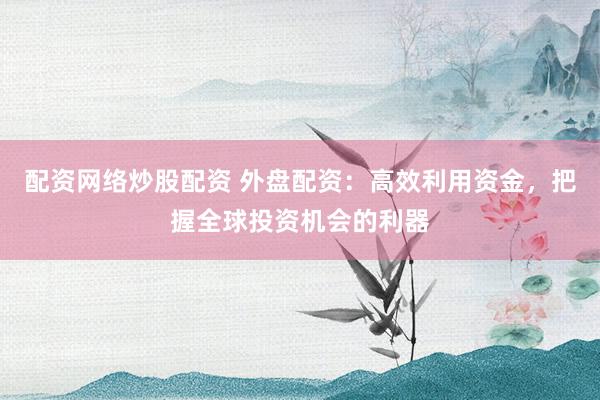 配资网络炒股配资 外盘配资：高效利用资金，把握全球投资机会的利器