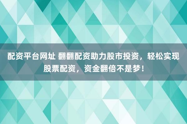 配资平台网址 翻翻配资助力股市投资，轻松实现股票配资，资金翻倍不是梦！