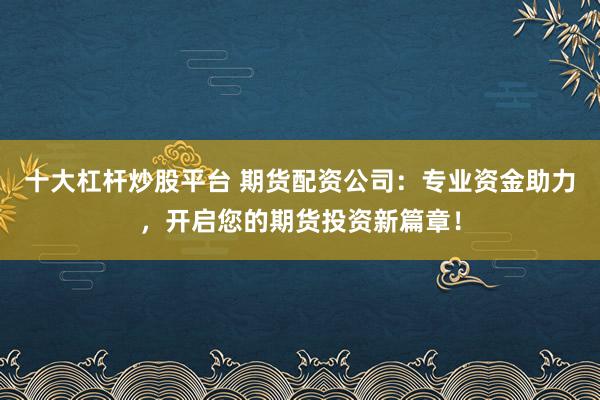 十大杠杆炒股平台 期货配资公司：专业资金助力，开启您的期货投资新篇章！