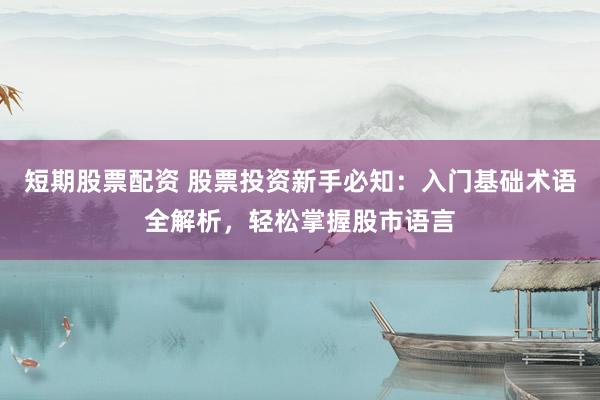 短期股票配资 股票投资新手必知：入门基础术语全解析，轻松掌握股市语言