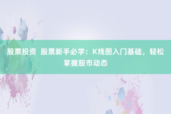 股票投资  股票新手必学：K线图入门基础，轻松掌握股市动态