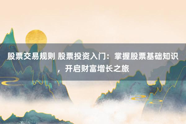 股票交易规则 股票投资入门：掌握股票基础知识，开启财富增长之旅