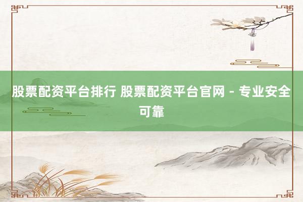 股票配资平台排行 股票配资平台官网 - 专业安全可靠