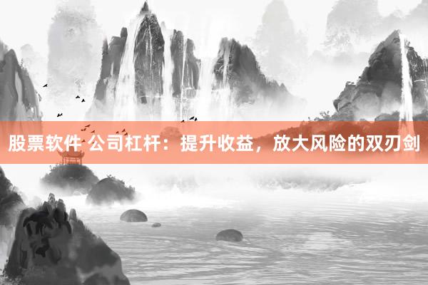 股票软件 公司杠杆：提升收益，放大风险的双刃剑