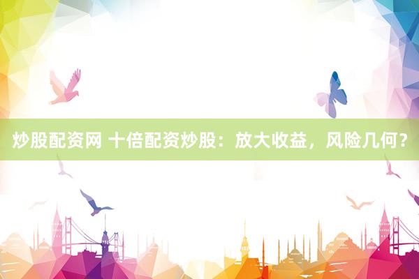 炒股配资网 十倍配资炒股：放大收益，风险几何？