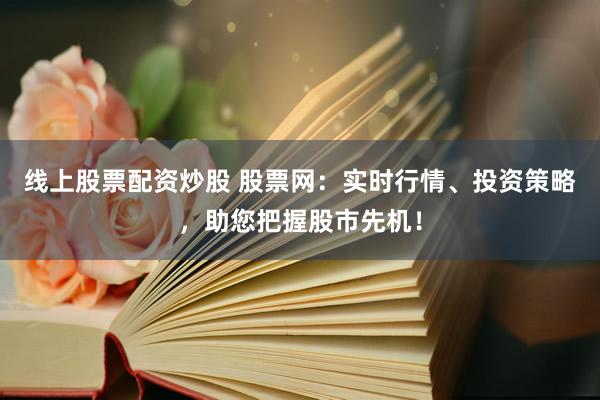 线上股票配资炒股 股票网：实时行情、投资策略，助您把握股市先机！