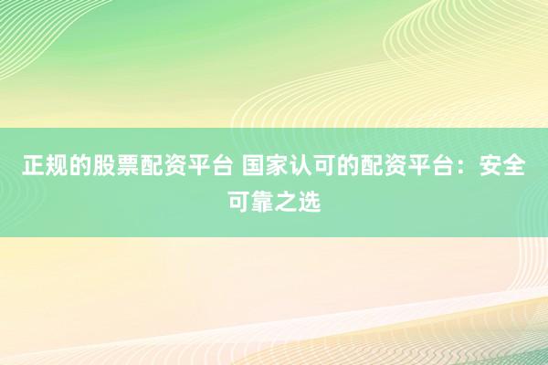 正规的股票配资平台 国家认可的配资平台：安全可靠之选