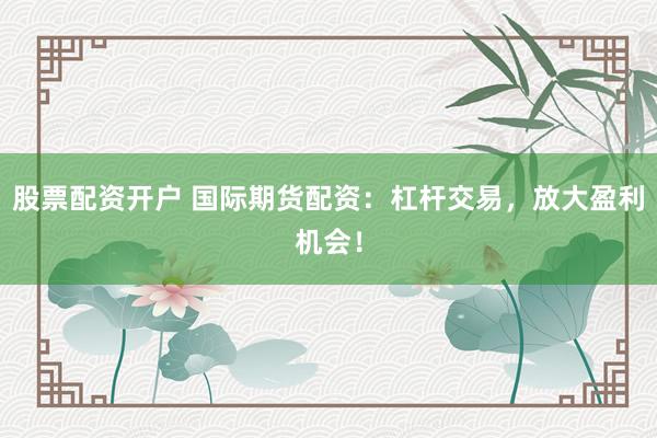 股票配资开户 国际期货配资：杠杆交易，放大盈利机会！