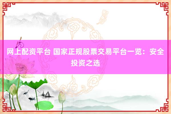 网上配资平台 国家正规股票交易平台一览：安全投资之选