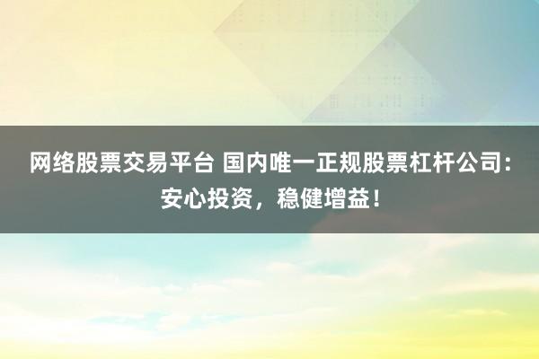 网络股票交易平台 国内唯一正规股票杠杆公司：安心投资，稳健增益！