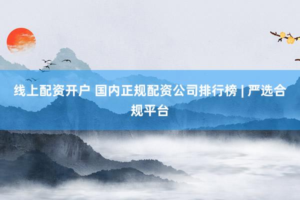线上配资开户 国内正规配资公司排行榜 | 严选合规平台