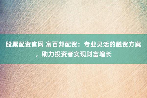 股票配资官网 富百邦配资：专业灵活的融资方案，助力投资者实现财富增长