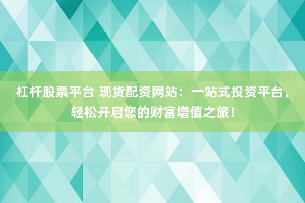 杠杆股票平台 现货配资网站：一站式投资平台，轻松开启您的财富增值之旅！