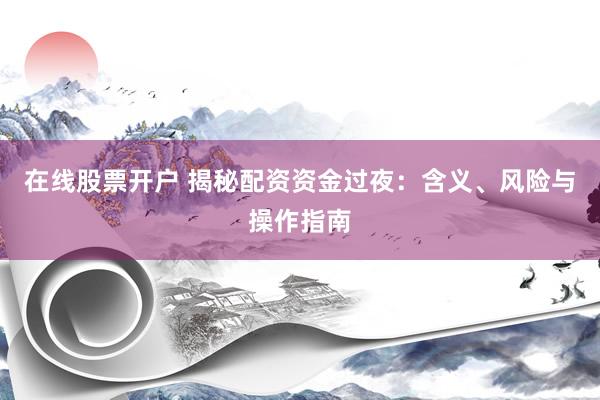 在线股票开户 揭秘配资资金过夜：含义、风险与操作指南
