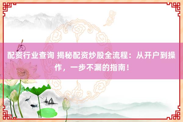 配资行业查询 揭秘配资炒股全流程：从开户到操作，一步不漏的指南！