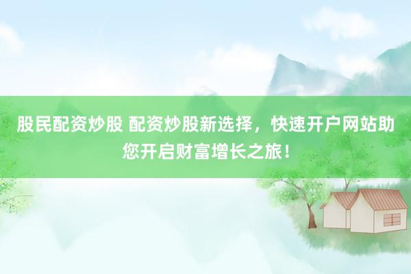 股民配资炒股 配资炒股新选择，快速开户网站助您开启财富增长之旅！