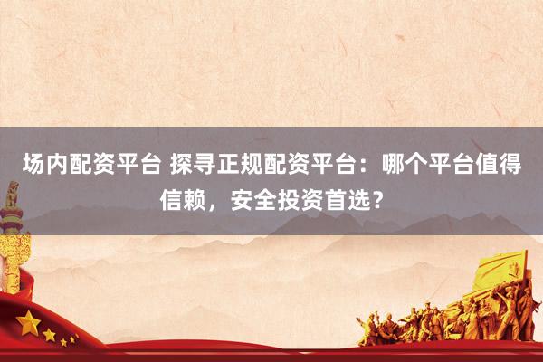 场内配资平台 探寻正规配资平台：哪个平台值得信赖，安全投资首选？