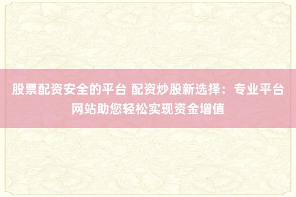股票配资安全的平台 配资炒股新选择：专业平台网站助您轻松实现资金增值
