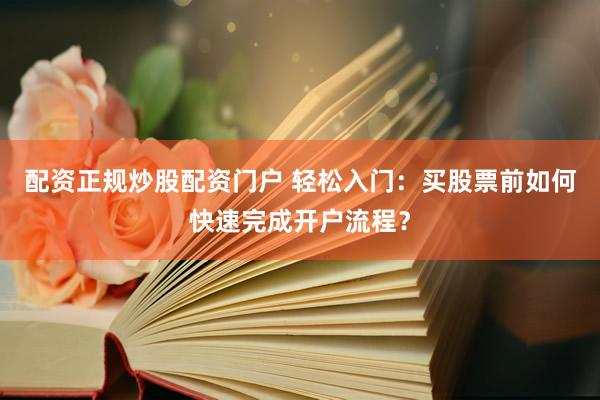 配资正规炒股配资门户 轻松入门：买股票前如何快速完成开户流程？