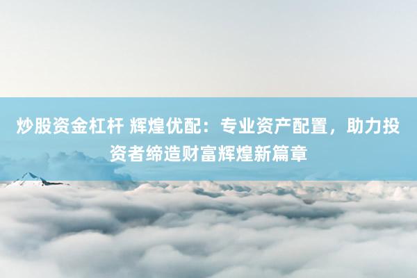炒股资金杠杆 辉煌优配：专业资产配置，助力投资者缔造财富辉煌新篇章