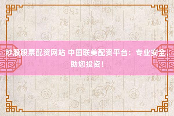 炒股股票配资网站 中国联美配资平台：专业安全，助您投资！
