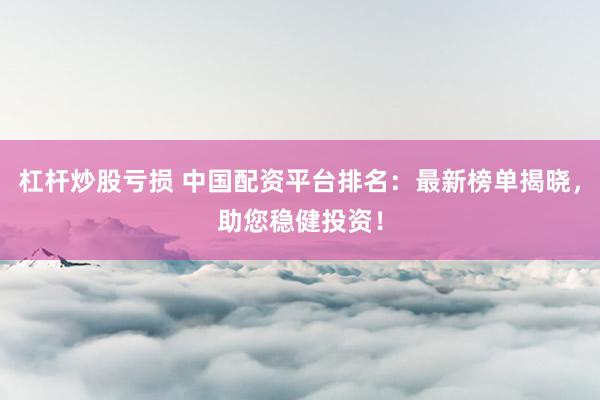 杠杆炒股亏损 中国配资平台排名：最新榜单揭晓，助您稳健投资！