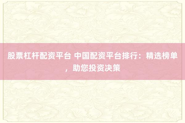 股票杠杆配资平台 中国配资平台排行：精选榜单，助您投资决策