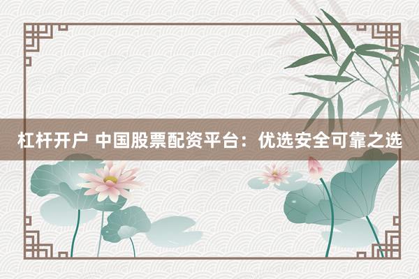 杠杆开户 中国股票配资平台：优选安全可靠之选