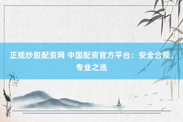 正规炒股配资网 中国配资官方平台：安全合规，专业之选