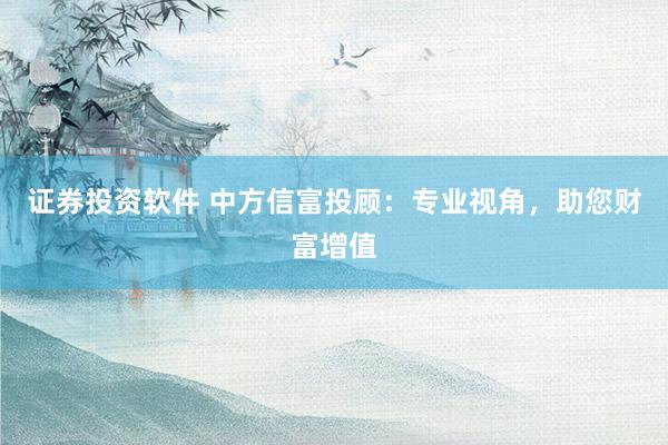 证券投资软件 中方信富投顾：专业视角，助您财富增值