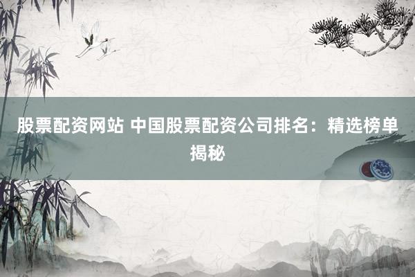 股票配资网站 中国股票配资公司排名：精选榜单揭秘