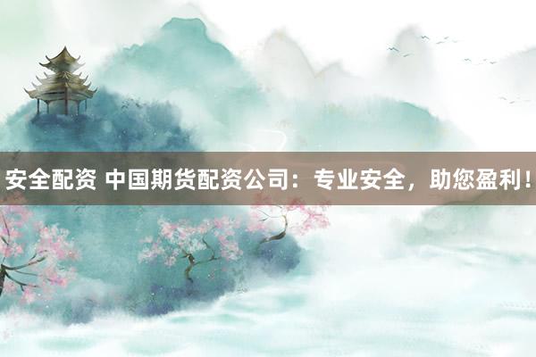 安全配资 中国期货配资公司：专业安全，助您盈利！
