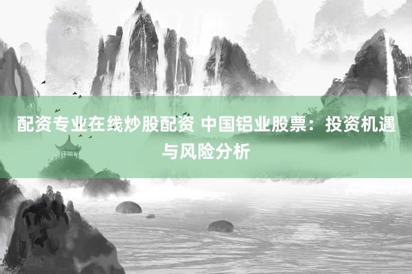 配资专业在线炒股配资 中国铝业股票：投资机遇与风险分析