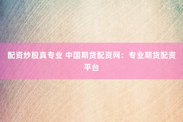 配资炒股真专业 中国期货配资网：专业期货配资平台