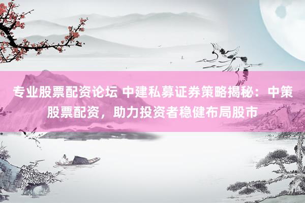 专业股票配资论坛 中建私募证券策略揭秘：中策股票配资，助力投资者稳健布局股市