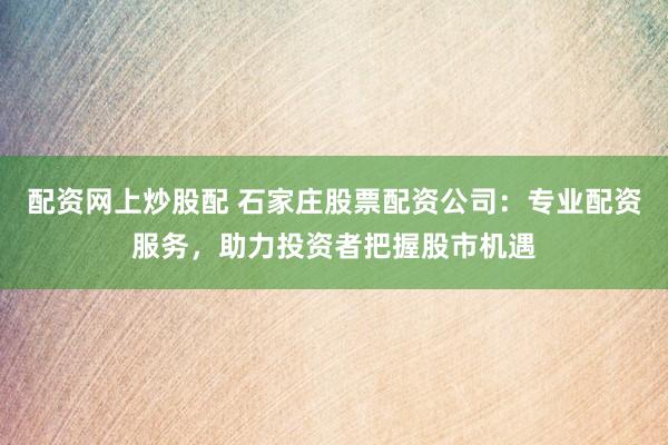 配资网上炒股配 石家庄股票配资公司：专业配资服务，助力投资者把握股市机遇