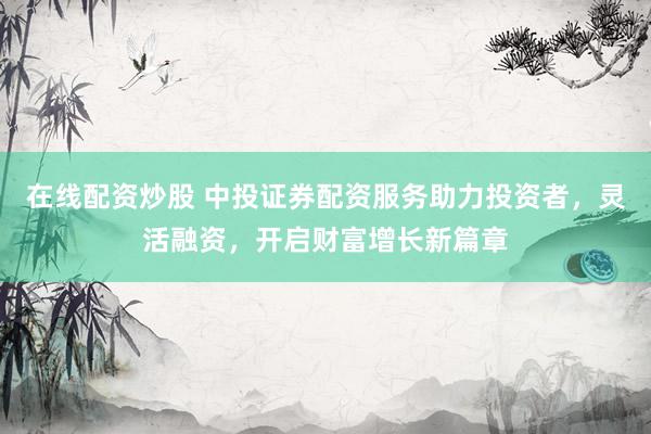 在线配资炒股 中投证券配资服务助力投资者，灵活融资，开启财富增长新篇章
