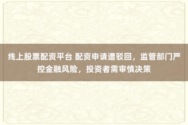线上股票配资平台 配资申请遭驳回，监管部门严控金融风险，投资者需审慎决策