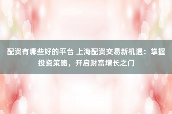 配资有哪些好的平台 上海配资交易新机遇：掌握投资策略，开启财富增长之门