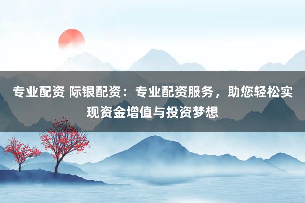 专业配资 际银配资：专业配资服务，助您轻松实现资金增值与投资梦想
