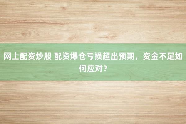 网上配资炒股 配资爆仓亏损超出预期，资金不足如何应对？