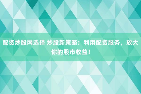配资炒股网选择 炒股新策略：利用配资服务，放大你的股市收益！