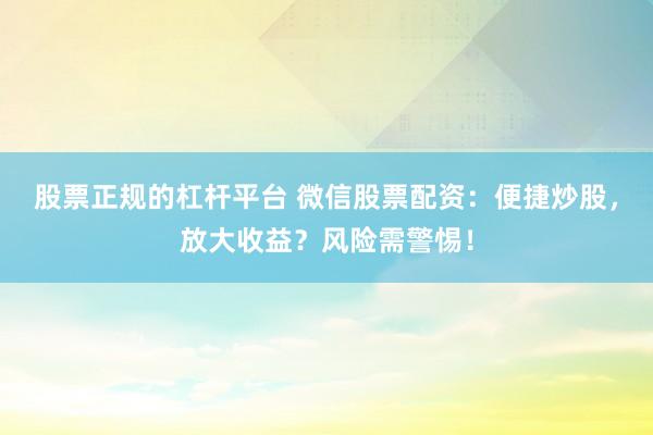 股票正规的杠杆平台 微信股票配资：便捷炒股，放大收益？风险需警惕！