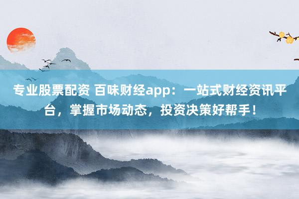专业股票配资 百味财经app：一站式财经资讯平台，掌握市场动态，投资决策好帮手！
