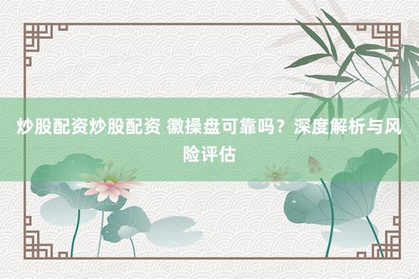 炒股配资炒股配资 徽操盘可靠吗？深度解析与风险评估