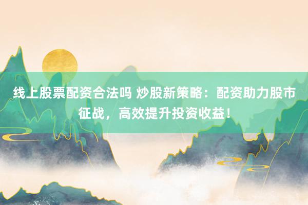 线上股票配资合法吗 炒股新策略：配资助力股市征战，高效提升投资收益！