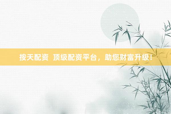 按天配资  顶级配资平台，助您财富升级！